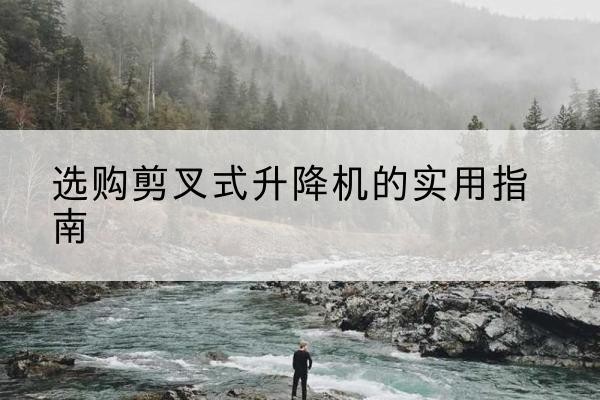 太和剪叉式升降机怎么选-选购剪叉式升降机的实用指南