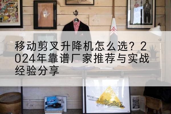 太和升降平台厂家推荐-移动剪叉升降机怎么选？2024年靠谱厂家推荐与实战经验分享