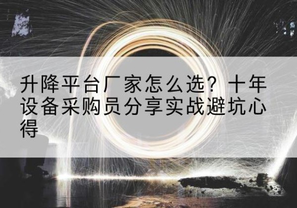 太和升降平台厂家-怎么选？十年设备采购员分享实战避坑心得