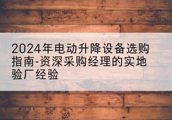 太和电动剪叉升降平台厂家-2024年电动升降设备选购指南-资深采购经理的实地验厂经验